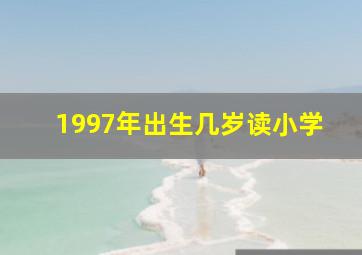 1997年出生几岁读小学