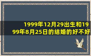 1999年12月29出生和1999年8月25日的结婚的好不好