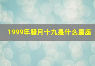 1999年腊月十九是什么星座