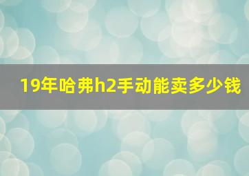 19年哈弗h2手动能卖多少钱