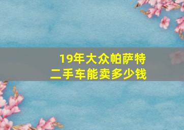 19年大众帕萨特二手车能卖多少钱