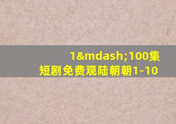 1—100集短剧免费观陆朝朝1-10