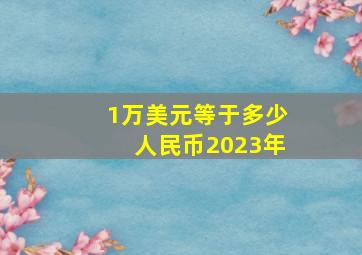 1万美元等于多少人民币2023年