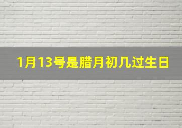 1月13号是腊月初几过生日