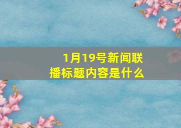 1月19号新闻联播标题内容是什么