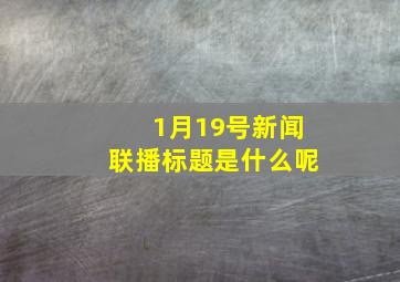 1月19号新闻联播标题是什么呢