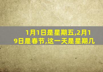 1月1日是星期五,2月19日是春节,这一天是星期几