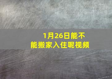 1月26日能不能搬家入住呢视频