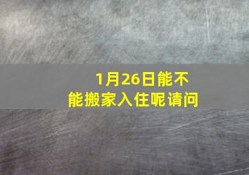 1月26日能不能搬家入住呢请问