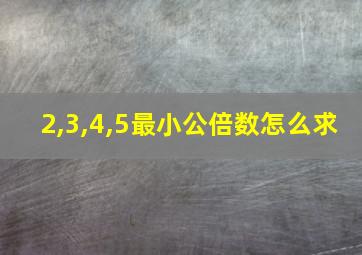 2,3,4,5最小公倍数怎么求