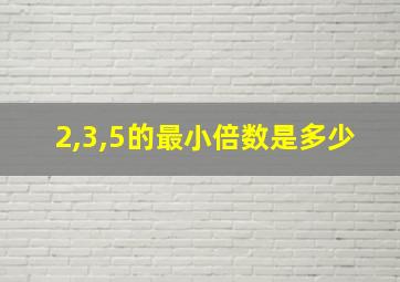 2,3,5的最小倍数是多少