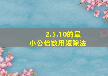 2.5.10的最小公倍数用短除法