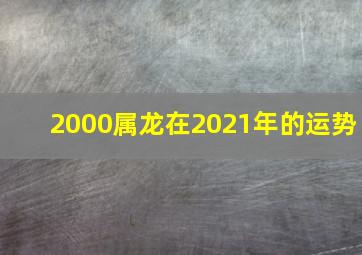 2000属龙在2021年的运势