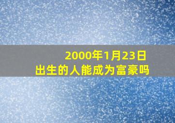 2000年1月23日出生的人能成为富豪吗