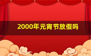 2000年元宵节放假吗