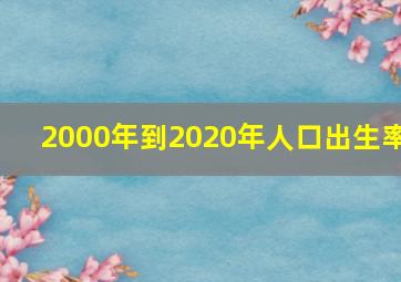 2000年到2020年人口出生率