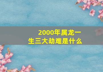 2000年属龙一生三大劫难是什么