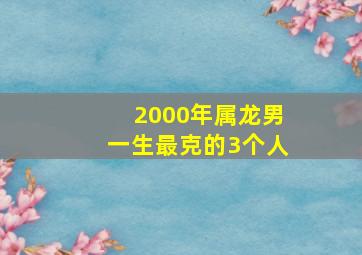 2000年属龙男一生最克的3个人