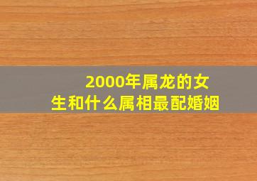 2000年属龙的女生和什么属相最配婚姻