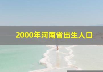 2000年河南省出生人口