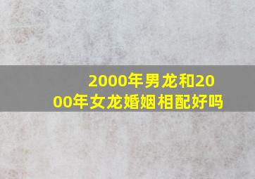 2000年男龙和2000年女龙婚姻相配好吗