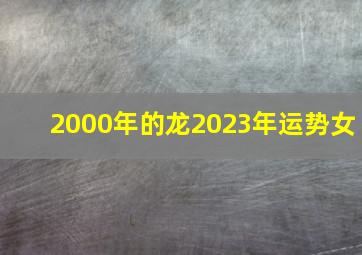 2000年的龙2023年运势女