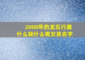 2000年的龙五行属什么缺什么呢女孩名字