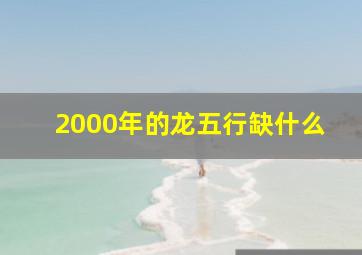 2000年的龙五行缺什么