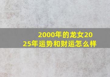 2000年的龙女2025年运势和财运怎么样