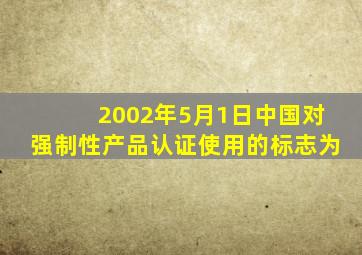 2002年5月1日中国对强制性产品认证使用的标志为