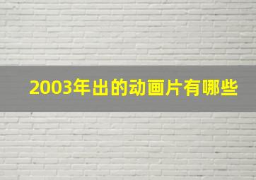 2003年出的动画片有哪些