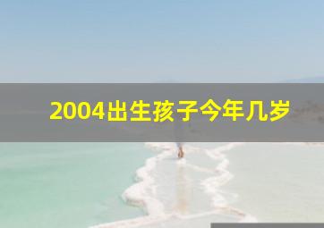 2004出生孩子今年几岁