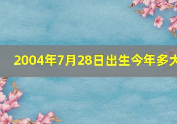 2004年7月28日出生今年多大