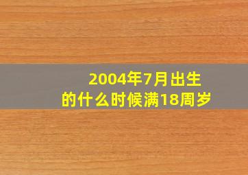 2004年7月出生的什么时候满18周岁