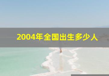 2004年全国出生多少人