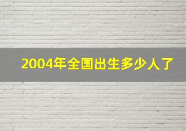 2004年全国出生多少人了