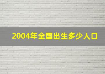 2004年全国出生多少人口