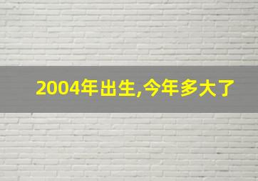 2004年出生,今年多大了