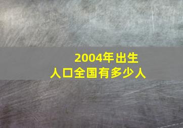 2004年出生人口全国有多少人