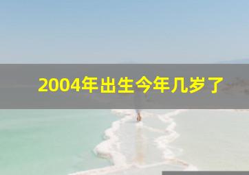 2004年出生今年几岁了