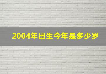 2004年出生今年是多少岁