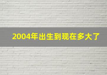 2004年出生到现在多大了