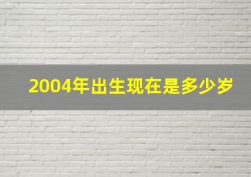 2004年出生现在是多少岁