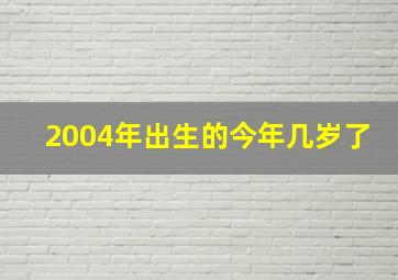 2004年出生的今年几岁了