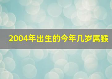 2004年出生的今年几岁属猴