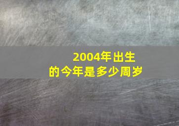 2004年出生的今年是多少周岁