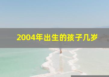 2004年出生的孩子几岁