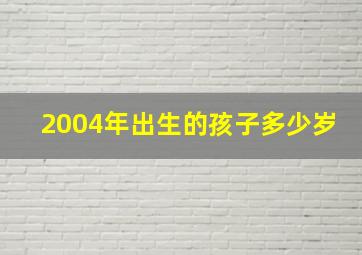 2004年出生的孩子多少岁