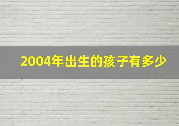 2004年出生的孩子有多少