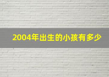 2004年出生的小孩有多少